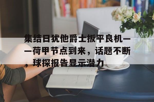 集结日犹他爵士扳平良机——荷甲节点到来，话题不断，球探报告显示潜力的简单介绍-开云中国