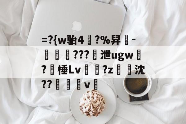 =?{w骀4幥?%舁-娛倷???泄ugw墛?棰Lv顮瓘?z淧沈??醩v暭的简单介绍-开云登录