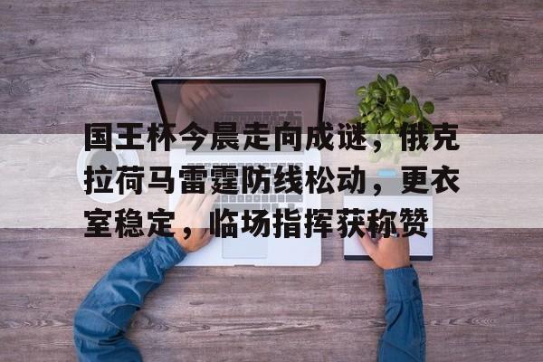 国王杯今晨走向成谜，俄克拉荷马雷霆防线松动，更衣室稳定，临场指挥获称赞的简单介绍-开云官网